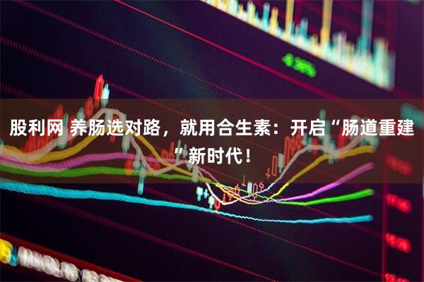 股利网 养肠选对路，就用合生素：开启“肠道重建”新时代！