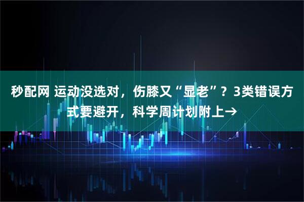 秒配网 运动没选对，伤膝又“显老”？3类错误方式要避开，科学周计划附上→