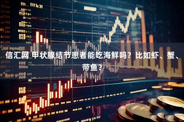 信汇网 甲状腺结节患者能吃海鲜吗？比如虾、蟹、带鱼？
