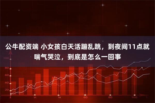 公牛配资端 小女孩白天活蹦乱跳，到夜间11点就喘气哭泣，到底是怎么一回事