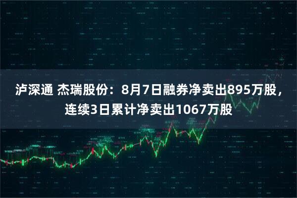 泸深通 杰瑞股份：8月7日融券净卖出895万股，连续3日累计净卖出1067万股