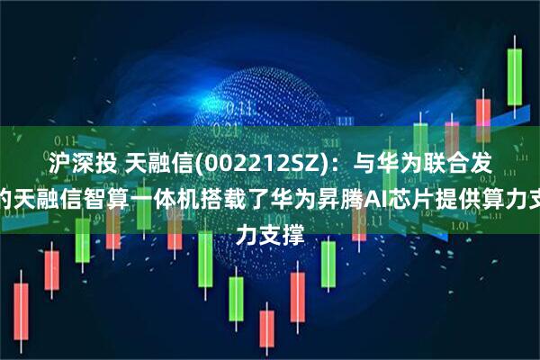 沪深投 天融信(002212SZ)：与华为联合发布的天融信智算一体机搭载了华为昇腾AI芯片提供算力支撑