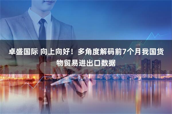 卓盛国际 向上向好！多角度解码前7个月我国货物贸易进出口数据