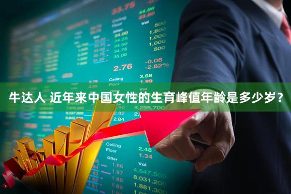 牛达人 近年来中国女性的生育峰值年龄是多少岁？