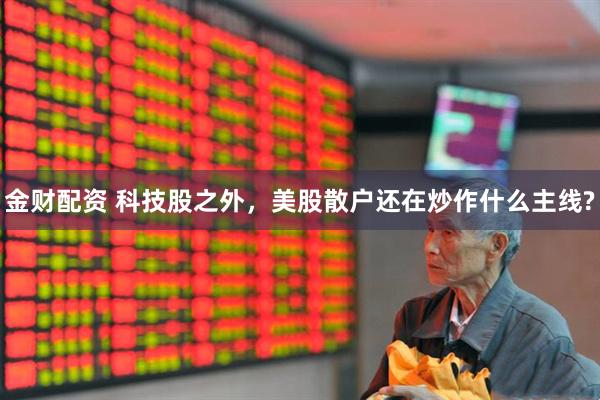 金财配资 科技股之外，美股散户还在炒作什么主线?