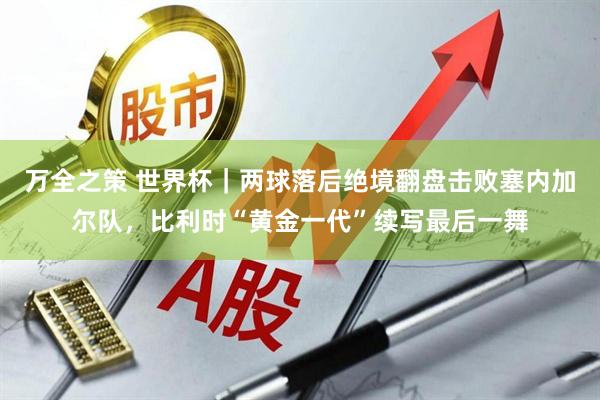万全之策 世界杯｜两球落后绝境翻盘击败塞内加尔队，比利时“黄金一代”续写最后一舞