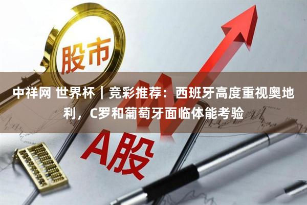 中祥网 世界杯｜竞彩推荐：西班牙高度重视奥地利，C罗和葡萄牙面临体能考验